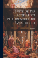 Le Vite De' Pi? Eccellenti Pittori, Scultori E Architetti; Volume 2