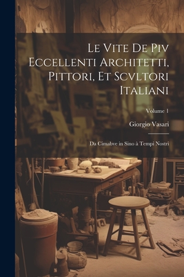 Le vite de piv eccellenti architetti, pittori, et scvltori italiani: Da Cimabve in sino a tempi nostri; Volume 1 - Vasari, Giorgio 1511-1574