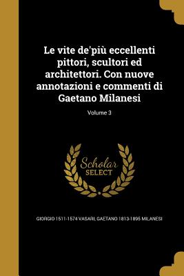 Le vite de'pi eccellenti pittori, scultori ed architettori. Con nuove annotazioni e commenti di Gaetano Milanesi; Volume 3 - Vasari, Giorgio 1511-1574, and Milanesi, Gaetano 1813-1895