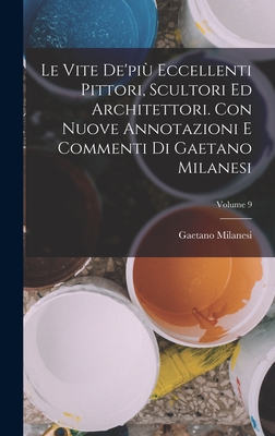 Le vite de'pi eccellenti pittori, scultori ed architettori. Con nuove annotazioni e commenti di Gaetano Milanesi; Volume 9 - Milanesi, Gaetano