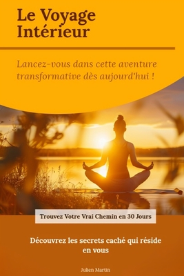 Le Voyage Int?rieur: Trouvez Votre Vraie Voie en 30 Jours: D?veloppement Personnel, Connaissance de Soi, Transformation Int?rieure, Trouver sa Passion et ?panouissement Durable - Martin, Julien