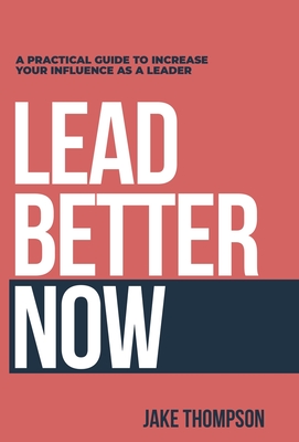 Lead Better Now: A Practical Guide to Increase Your Influence as a Leader - Thompson, Jake