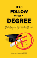 Lead Follow or Get a Degree: Why Colleges and Universities Don't Produce More Entrepreneurs, Leaders and Visionaries