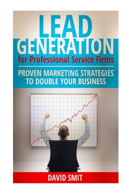 Lead Generation for Professional Service Firms: Proven Marketing Strategies To Double Your Business - Smit, David