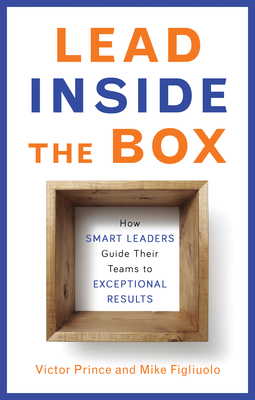 Lead Inside the Box: How Smart Leaders Guide Their Teams to Exceptional Results - Prince, Victor, and Figliuolo, Mike