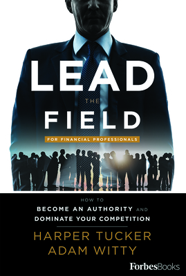 Lead the Field for Financial Professionals: How to Become an Authority and Dominate Your Competition - Tucker, Harper, and Witty, Adam