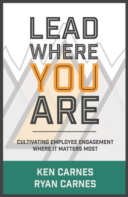 Lead Where You Are: Cultivating Employee Engagement Where It Matters Most - Carnes, Ryan, and Carnes, Ken