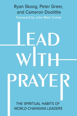 Lead with Prayer: The Spiritual Habits of World-Changing Leaders - Skoog, Ryan, and Greer, Peter, and Doolittle, Cameron