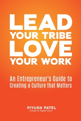 Lead Your Tribe, Love Your Work: An Entrepreneur's Guide to Creating a Culture that Matters - Patel, Piyush