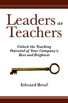 Leaders as Teachers: Unlock the Teaching Potential of Your Company's Best and Brightest - Betof, Ed