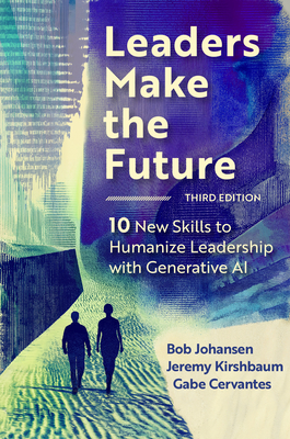 Leaders Make the Future, Third Edition: 10 New Skills to Humanize Leadership with Generative AI - Johansen, Bob, and Kirshbaum, Jeremy, and Cervantes, Gabe
