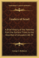 Leaders of Israel: A Brief History of the Hebrews from the Earliest Times to the Downfall of Jerusalem AD 70