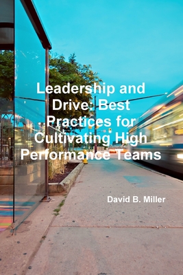 Leadership and Drive: Best Practices for Cultivating High-Performance Teams - Miller, David B