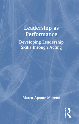 Leadership as Performance: Developing Leadership Skills Through Acting - Aponte-Moreno, Marco