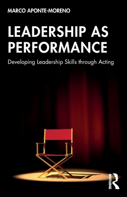 Leadership as Performance: Developing Leadership Skills Through Acting - Aponte-Moreno, Marco