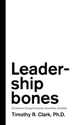 Leadership Bones: 5 Lessons to Lead Anyone, Anywhere, Anytime - Clark, Timothy R