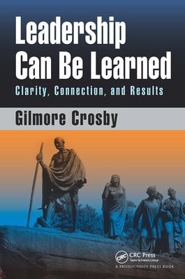 Leadership Can Be Learned: Clarity, Connection, and Results - Crosby, Gilmore