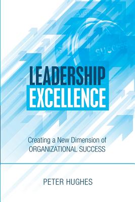 Leadership Excellence: Creating a New Dimension of Organizational Success - Hughes, Peter