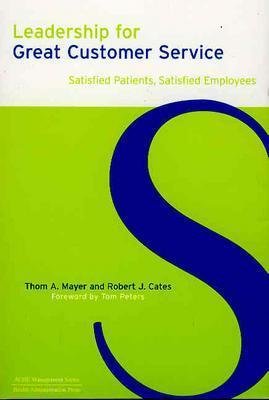 Leadership for Great Customer Service: Satisfied Patients, Satisfied Employees - Mayer, Thom A, MD, Facep, Faap, and Cates, Robert J