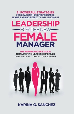 Leadership For The New Female Manager: 21 Powerful Strategies For Coaching High-performance Teams, Earning Respect & Influencing Up - Sanchez, Karina G