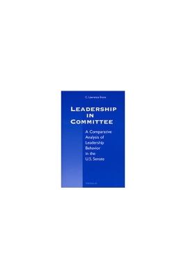 Leadership in Committee: A Comparative Analysis of Leadership Behavior in the U.S. Senate - Evans, C Lawrence