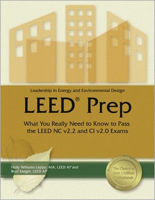 Leadership in Energy and Environmental Design LEED Prep: What You Really Need to Know to Pass the LEED NC V2.2 and CI V2.0 Exams - Leppo, Holly Williams, Aia, and Saeger, Brad