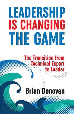 Leadership Is Changing the Game: The Transition from Technical Expert to Leader - Donovan, Brian