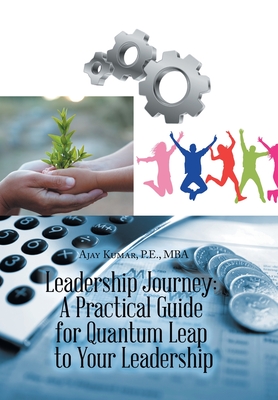 Leadership Journey: a Practical Guide for Quantum Leap to Your Leadership - Kumar P E Mba, Ajay