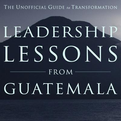 Leadership Lessons from Guatemala: The Unofficial Guide to Transformation - Leigh, Barbara, and Rich, David B, and Rager, Michael