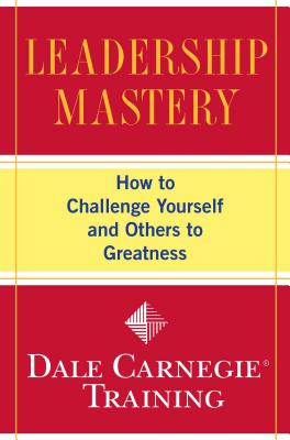Leadership Mastery: How to Challenge Yourself and Others to Greatness - Carnegie Training, Dale