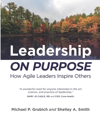 Leadership ON PURPOSE: How Agile Leaders Inspire Others - Smith, Shelley A, and Grubich, Michael P