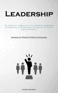 Leadership: The Essential Competencies For Effective Leadership, Encompassing Confidence And The Ability To Foster High Performance (Unleashing Your Potential Via Effective Communication)