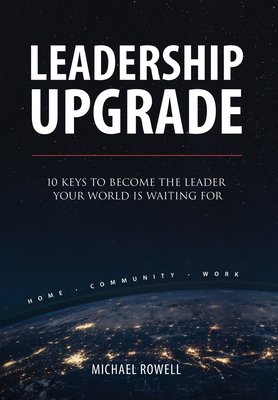 Leadership Upgrade: 10 Keys to Become the Leader Your World Is Waiting For - Home, Community, Work: 10 Keys to Become the Leader Your World Is Waiting For - Home, Community, Work - Rowell, Michael
