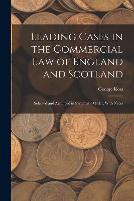 Leading Cases in the Commercial law of England and Scotland: Selected and Arranged in Systematic Order, With Notes - Ross, George