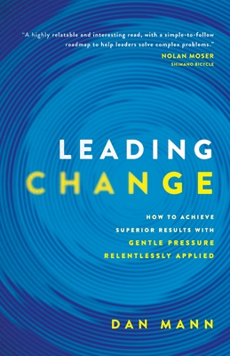 Leading Change: How to Achieve Superior Results with Gentle Pressure Relentlessly Applied - Mann, Dan, and Carbonara, Jocelyn (Editor), and Stevens, George (Designer)