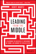 Leading from the Middle: A Playbook for Managers to Influence Up, Down, and Across the Organization