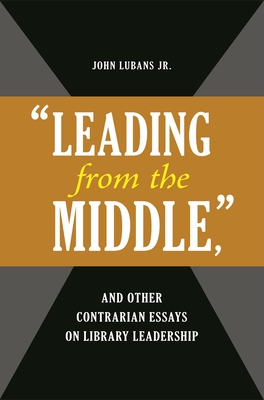 'Leading from the Middle, ' and Other Contrarian Essays on Library Leadership - Lubans, John