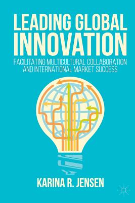 Leading Global Innovation: Facilitating Multicultural Collaboration and International Market Success - Jensen, Karina R