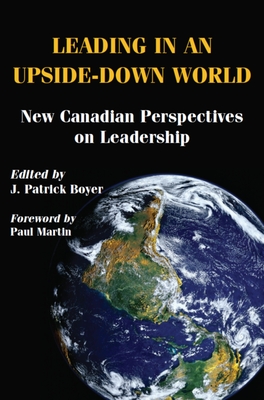 Leading in an Upside-Down World: New Canadian Perspectives on Leadership - Boyer, J Patrick (Editor), and Martin, Paul, PC (Foreword by)