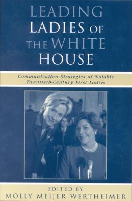 Leading Ladies of the White House: Communication Strategies of Notable Twentieth-Century First Ladies - Wertheimer, Molly (Editor), and Anderson, Karrin Vasby (Contributions by), and Barry, Lisa R (Contributions by)