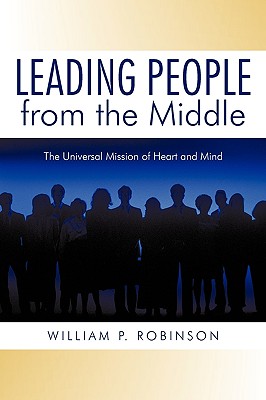 Leading People from the Middle: The Universal Mission of Heart and Mind - William P Robinson