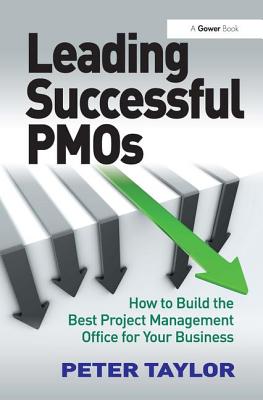 Leading Successful PMOs: How to Build the Best Project Management Office for Your Business - Taylor, Peter