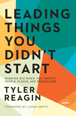 Leading Things You Didn't Start: Winning Big When You Inherit People, Places, and Possibilities - Reagin, Tyler, and Smith, Judah (Foreword by)