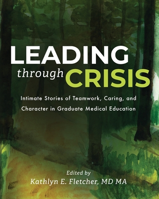 Leading Through Crisis: Intimate Stories of Teamwork, Caring, and Character in Graduate Medical Education - Fletcher, Kathlyn (Editor)