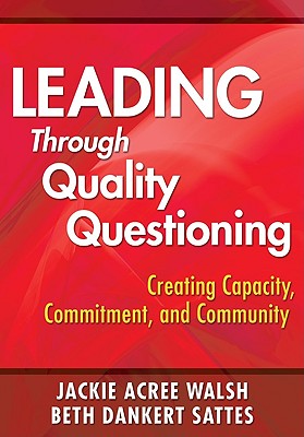 Leading Through Quality Questioning: Creating Capacity, Commitment, and Community - Walsh, Jackie A (Editor), and Sattes, Elizabeth D (Editor)