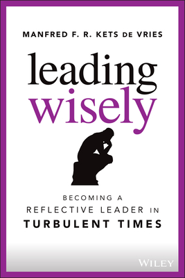 Leading Wisely: Becoming a Reflective Leader in Turbulent Times - Kets de Vries, Manfred F. R.