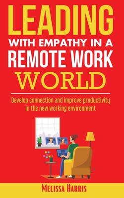 Leading With Empathy in a Remote Work World: Develop connection & improve productivity in the new working environment - Harris, Melissa