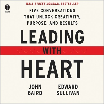 Leading with Heart: Five Conversations That Unlock Creativity, Purpose, and Results - Baird, John, and Sullivan, Edward, and Blaker, Lyle (Read by)