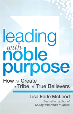 Leading with Noble Purpose: How to Create a Tribe of True Believers - McLeod, Lisa Earle