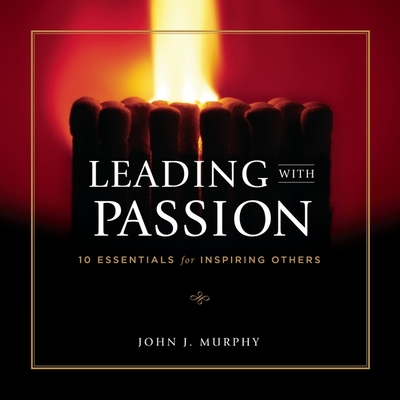 Leading with Passion: 10 Essentials for Inspiring Others - Murphy, John J, and Synnestvedt (Read by)